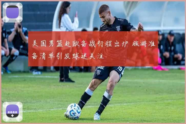 美国男篮赴欧备战行程出炉 旅游准备清单引发球迷关注