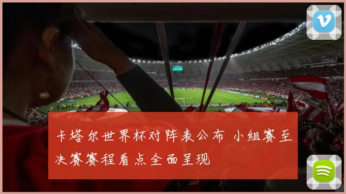 卡塔尔世界杯对阵表公布 小组赛至决赛赛程看点全面呈现