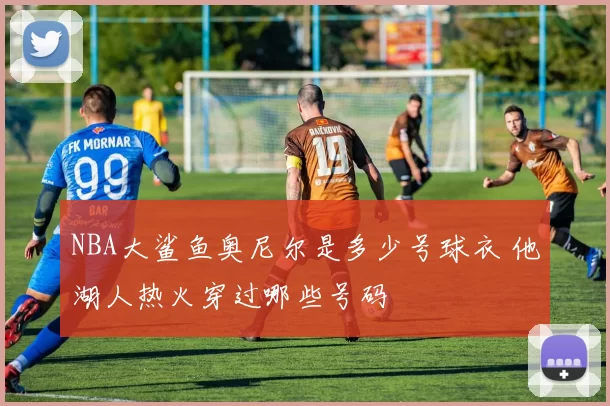 NBA大鲨鱼奥尼尔是多少号球衣 他湖人热火穿过哪些号码