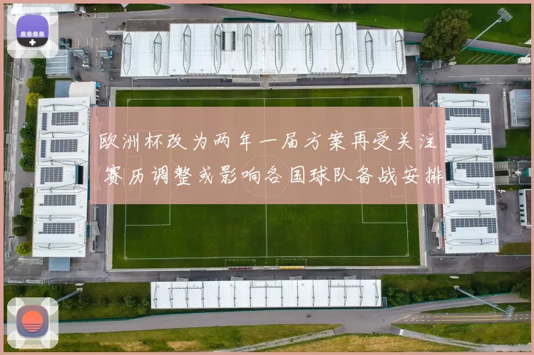 欧洲杯改为两年一届方案再受关注 赛历调整或影响各国球队备战安排