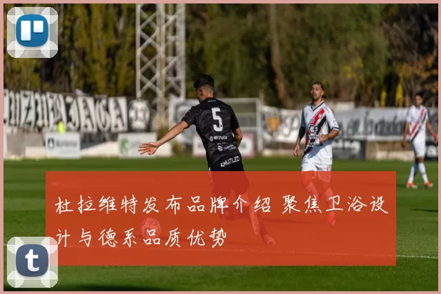 杜拉维特发布品牌介绍 聚焦卫浴设计与德系品质优势