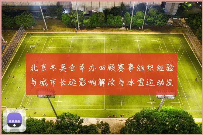 北京冬奥会举办回顾赛事组织经验与城市长远影响解读与冰雪运动发展启示