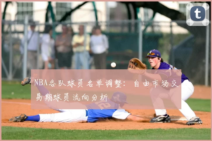 NBA各队球员名单调整：自由市场交易期球员流向分析