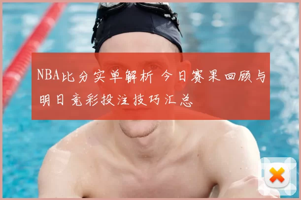 NBA比分实单解析 今日赛果回顾与明日竞彩投注技巧汇总