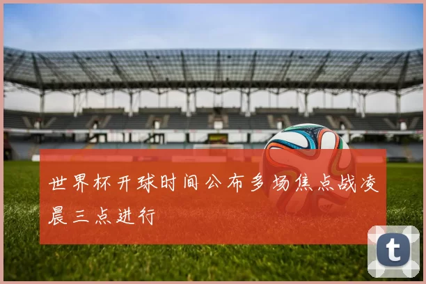 世界杯开球时间公布多场焦点战凌晨三点进行