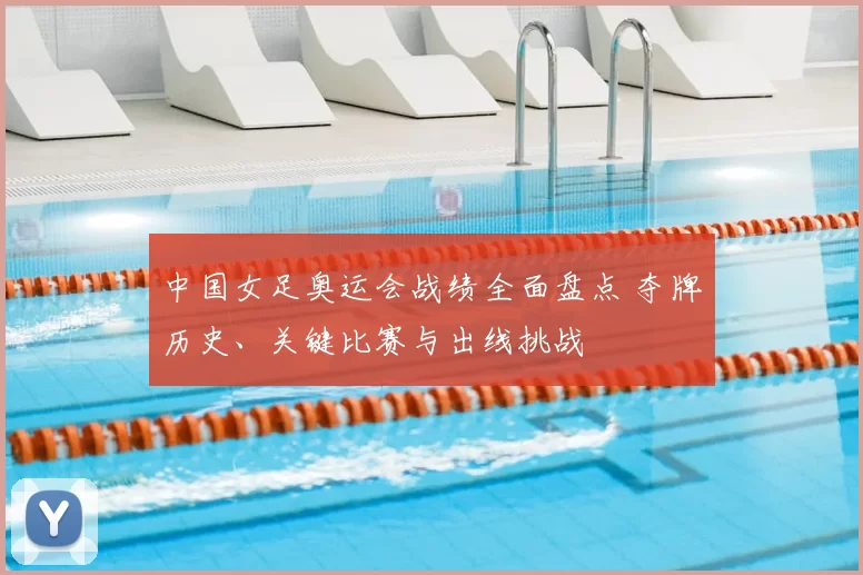 中国女足奥运会战绩全面盘点 夺牌历史、关键比赛与出线挑战