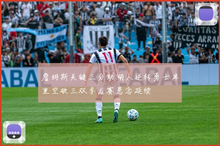 詹姆斯关键三分助湖人逆转勇士库里空砍三双季后赛悬念延续