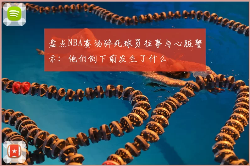 盘点NBA赛场猝死球员往事与心脏警示：他们倒下前发生了什么