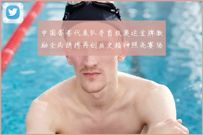 中国香港代表队夺首枚奥运金牌激励全民拼搏再创历史精神照亮赛场