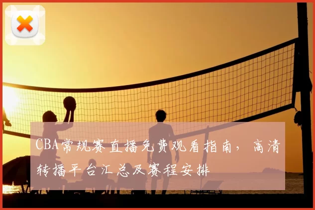 CBA常规赛直播免费观看指南，高清转播平台汇总及赛程安排