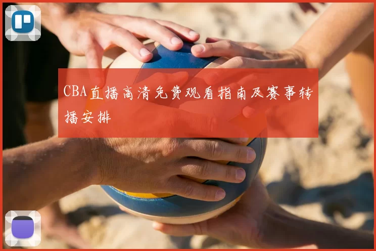 CBA直播高清免费观看指南及赛事转播安排