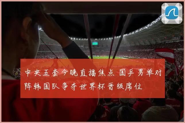 中央五套今晚直播焦点 国乒男单对阵韩国队争夺世界杯晋级席位