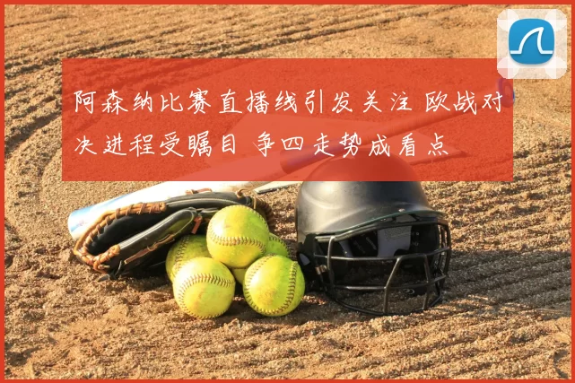 阿森纳比赛直播线引发关注 欧战对决进程受瞩目 争四走势成看点
