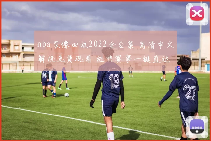 nba录像回放2022全合集 高清中文解说免费观看 经典赛事一键直达