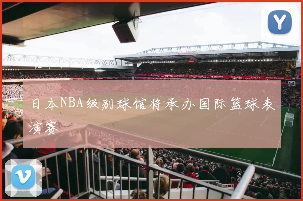 日本NBA级别球馆将承办国际篮球表演赛