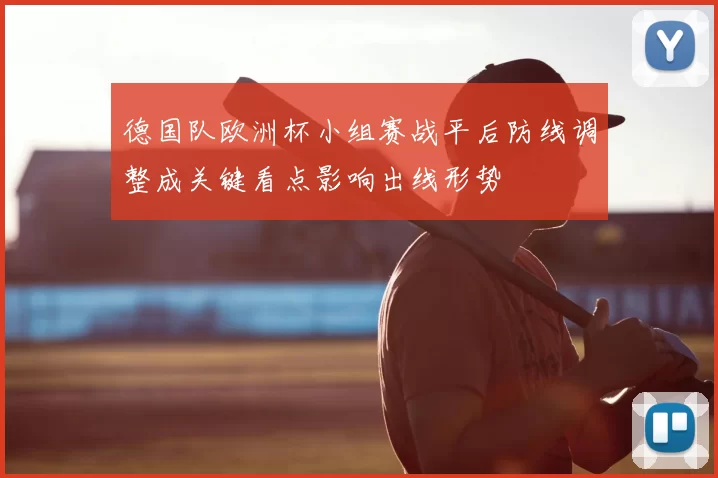 德国队欧洲杯小组赛战平后防线调整成关键看点影响出线形势