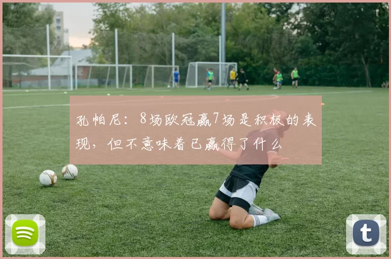 孔帕尼:8场欧冠赢7场是积极的表现,但不意味着已赢得了什么