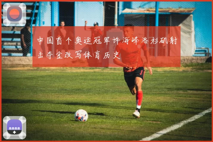 中国首个奥运冠军许海峰洛杉矶射击夺金改写体育历史