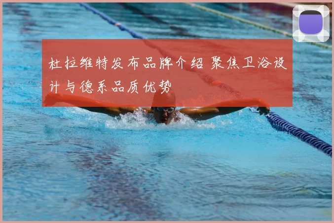 杜拉维特发布品牌介绍 聚焦卫浴设计与德系品质优势