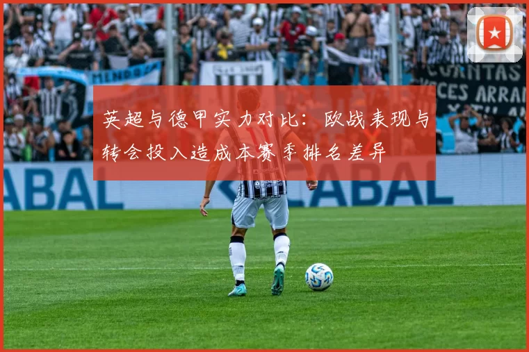 英超与德甲实力对比：欧战表现与转会投入造成本赛季排名差异