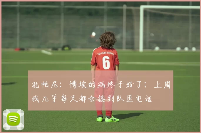 孔帕尼:博埃的病终于好了;上周我几乎每天都会接到队医电话