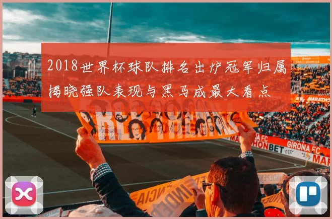 2018世界杯球队排名出炉冠军归属揭晓强队表现与黑马成最大看点