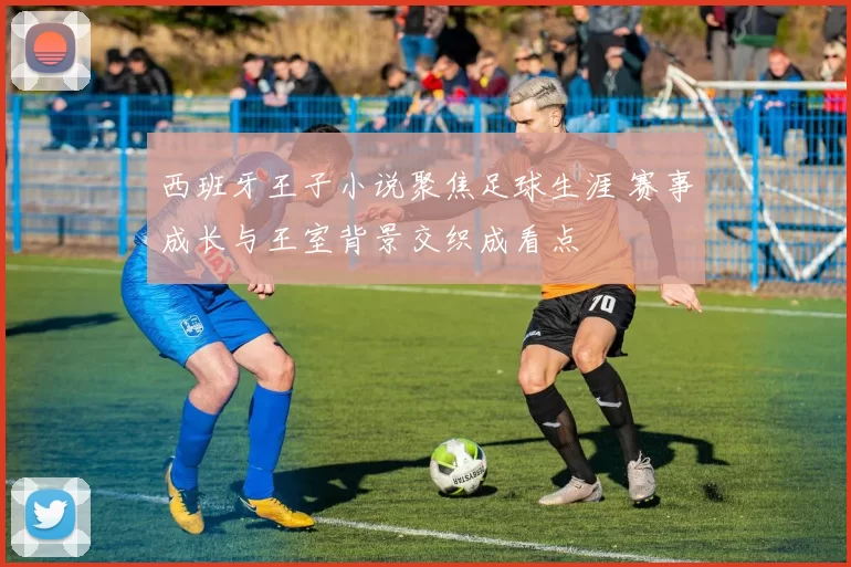 西班牙王子小说聚焦足球生涯 赛事成长与王室背景交织成看点