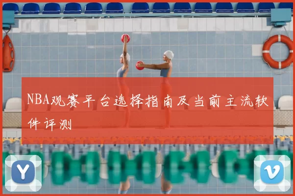 NBA观赛平台选择指南及当前主流软件评测