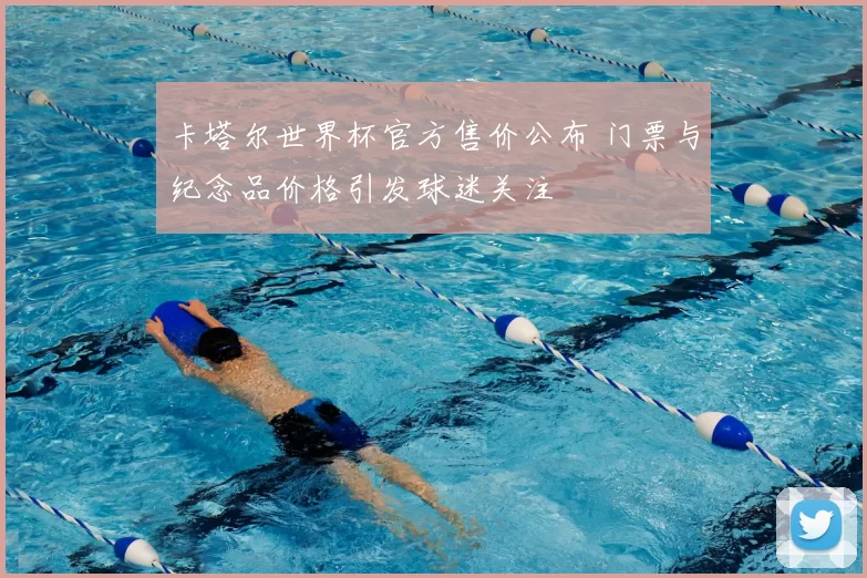 卡塔尔世界杯官方售价公布 门票与纪念品价格引发球迷关注