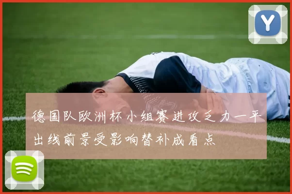 德国队欧洲杯小组赛进攻乏力一平出线前景受影响替补成看点
