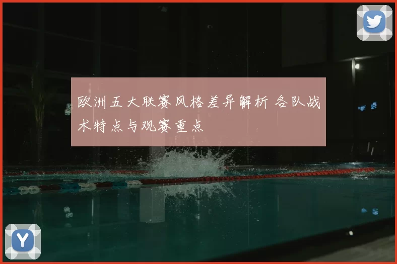 欧洲五大联赛风格差异解析 各队战术特点与观赛重点
