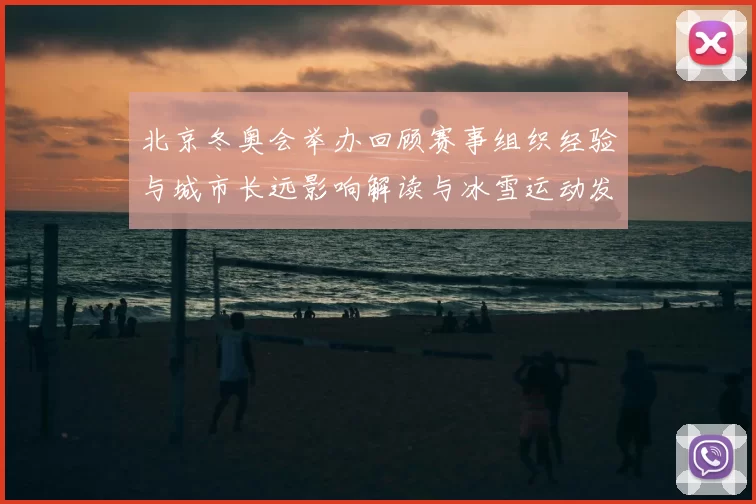 北京冬奥会举办回顾赛事组织经验与城市长远影响解读与冰雪运动发展启示