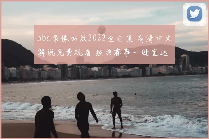 nba录像回放2022全合集 高清中文解说免费观看 经典赛事一键直达