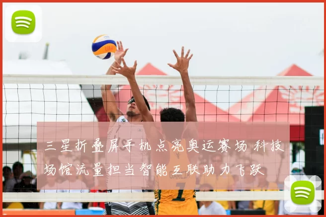 三星折叠屏手机点亮奥运赛场 科技场馆流量担当智能互联助力飞跃