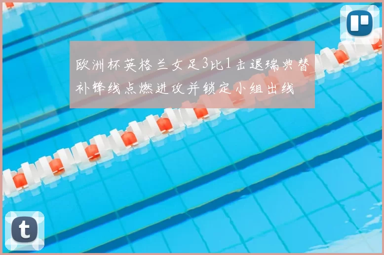 欧洲杯英格兰女足3比1击退瑞典替补锋线点燃进攻并锁定小组出线