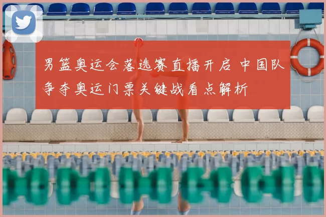男篮奥运会落选赛直播开启 中国队争夺奥运门票关键战看点解析