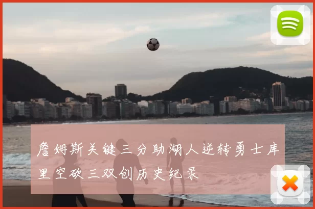 詹姆斯关键三分助湖人逆转勇士库里空砍三双创历史纪录