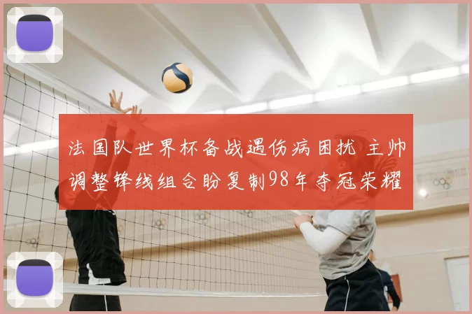 法国队世界杯备战遇伤病困扰 主帅调整锋线组合盼复制98年夺冠荣耀