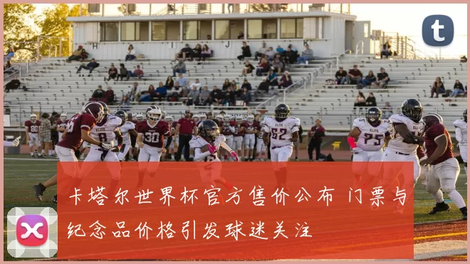 卡塔尔世界杯官方售价公布 门票与纪念品价格引发球迷关注