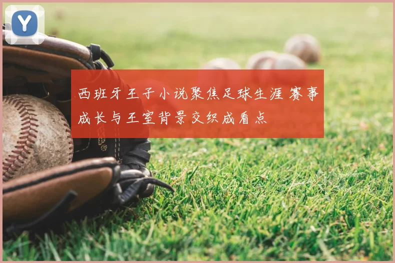西班牙王子小说聚焦足球生涯 赛事成长与王室背景交织成看点