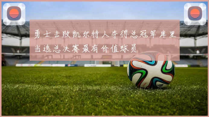 勇士击败凯尔特人夺得总冠军库里当选总决赛最有价值球员