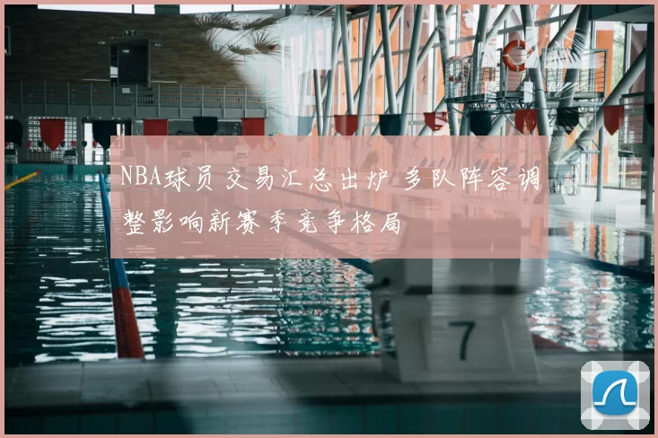 NBA球员交易汇总出炉 多队阵容调整影响新赛季竞争格局