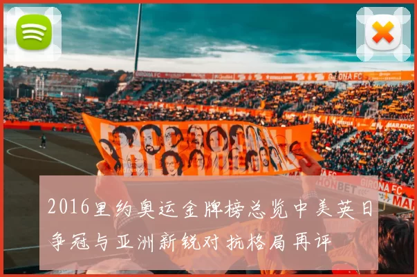 2016里约奥运金牌榜总览中美英日争冠与亚洲新锐对抗格局再评