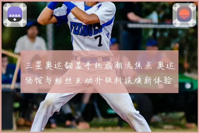 三星奥运翻盖手机成潮流焦点 奥运场馆与粉丝互动升级科技焕新体验