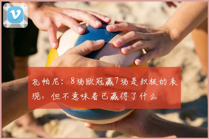 孔帕尼:8场欧冠赢7场是积极的表现,但不意味着已赢得了什么