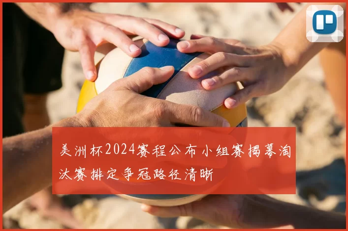 美洲杯2024赛程公布小组赛揭幕淘汰赛排定争冠路径清晰