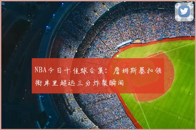 NBA今日十佳球合集:詹姆斯暴扣领衔库里超远三分炸裂瞬间