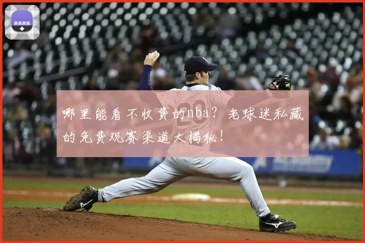 哪里能看不收费的nba？老球迷私藏的免费观赛渠道大揭秘！
