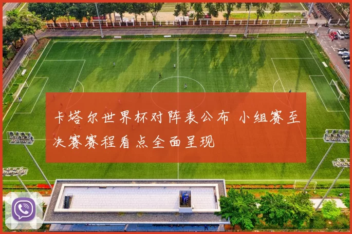 卡塔尔世界杯对阵表公布 小组赛至决赛赛程看点全面呈现