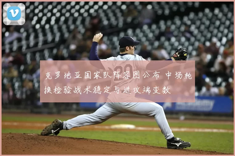 克罗地亚国家队阵容图公布 中场轮换检验战术稳定与进攻端变数